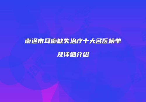南通市耳廓缺失治疗十大名医榜单及详细介绍