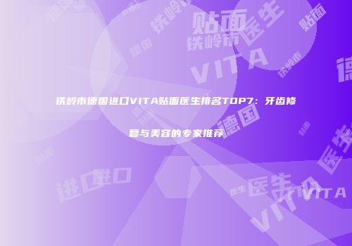 铁岭市德国进口VITA贴面医生排名TOP7：牙齿修复与美容的专家推荐