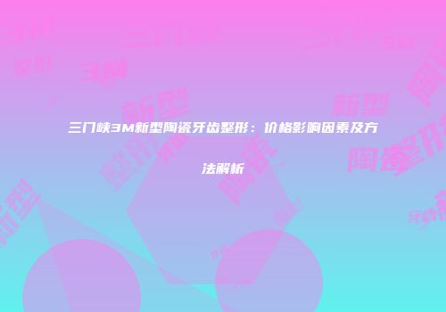 三门峡3M新型陶瓷牙齿整形：价格影响因素及方法解析