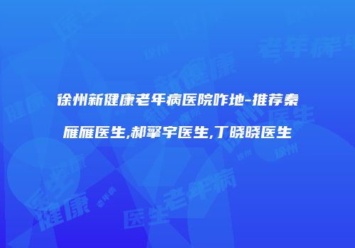 徐州新健康老年病医院咋地-推荐秦雁雁医生,郝擎宇医生,丁晓晓医生