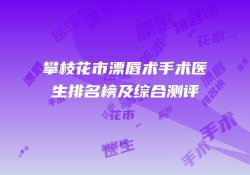 攀枝花市漂唇术手术医生排名榜及综合测评