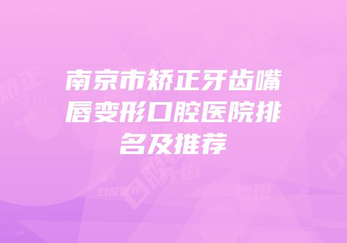 南京市矫正牙齿嘴唇变形口腔医院排名及推荐