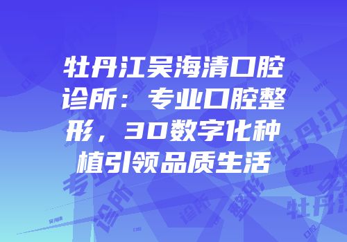 牡丹江吴海清口腔诊所：专业口腔整形，3D数字化种植引领品质生活