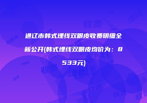 通辽市韩式埋线双眼皮收费明细全新公开(韩式埋线双眼皮均价为：8533元)