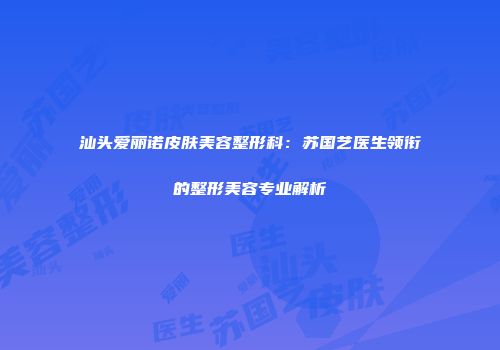 汕头爱丽诺皮肤美容整形科：苏国艺医生领衔的整形美容专业解析
