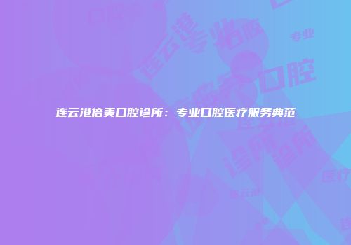 连云港倍美口腔诊所:专业口腔医疗服务典范