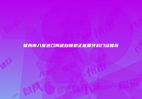 常州市八家进口陶瓷自锁矫正优质牙科门诊推荐