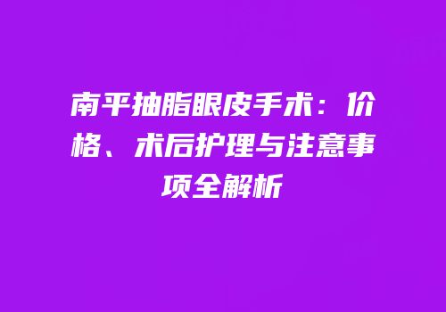 南平抽脂眼皮手术：价格、术后护理与注意事项全解析