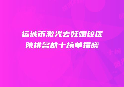 运城市激光去妊娠纹医院排名前十榜单揭晓