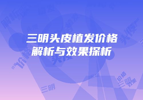 三明头皮植发价格解析与效果探析