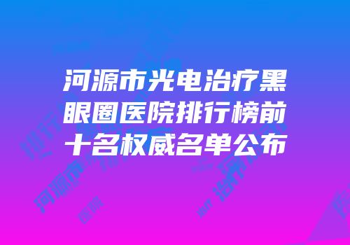 河源市光电治疗黑眼圈医院排行榜前十名权威名单公布