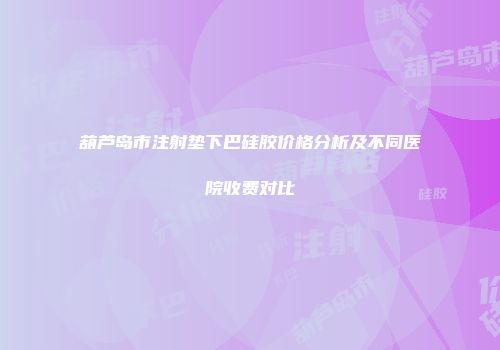 葫芦岛市注射垫下巴硅胶价格分析及不同医院收费对比