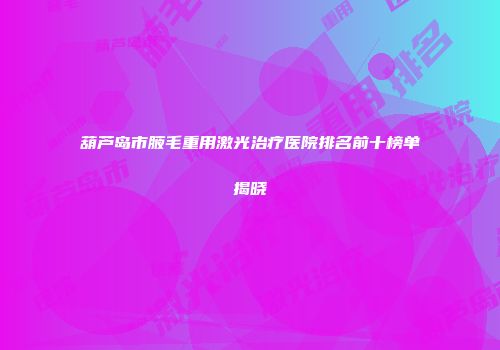 葫芦岛市腋毛重用激光治疗医院排名前十榜单揭晓