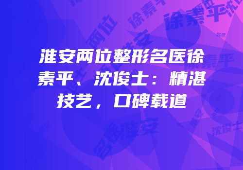 淮安两位整形名医徐素平、沈俊士：精湛技艺，口碑载道