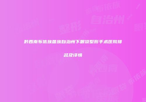 黔西南布依族苗族自治州下眼袋整形手术医院排名及详情