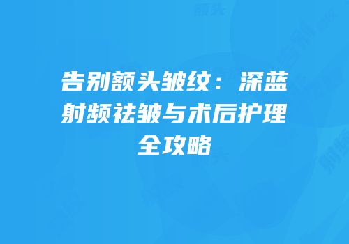 告别额头皱纹：深蓝射频祛皱与术后护理全攻略