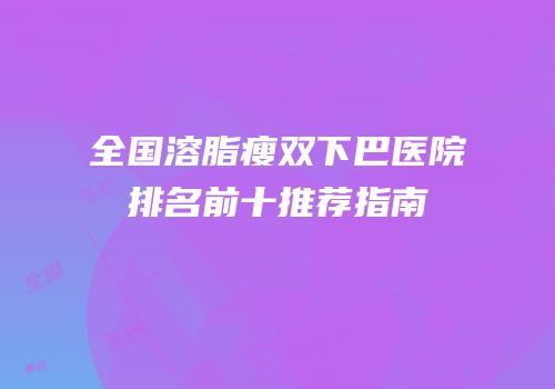 全国溶脂瘦双下巴医院排名前十推荐指南