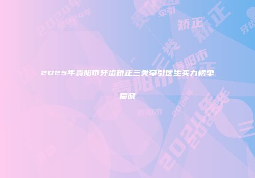 2025年贵阳市牙齿矫正三类牵引医生实力榜单揭晓