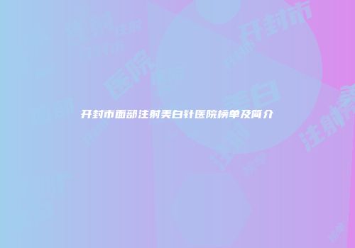 开封市面部注射美白针医院榜单及简介