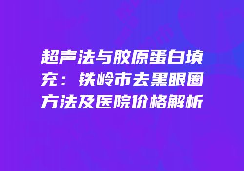 超声法与胶原蛋白填充：铁岭市去黑眼圈方法及医院价格解析