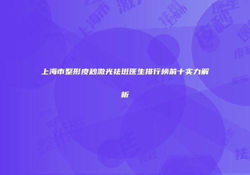 上海市整形皮秒激光祛斑医生排行榜前十实力解析