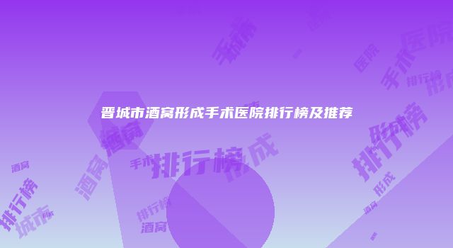 晋城市酒窝形成手术医院排行榜及推荐