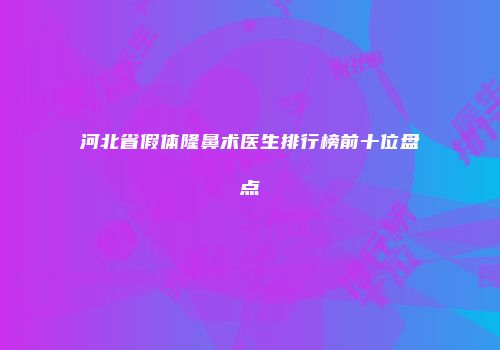 河北省假体隆鼻术医生排行榜前十位盘点