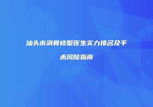 汕头市消骨修整医生实力排名及手术风险指南