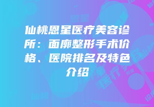 仙桃恩星医疗美容诊所：面廓整形手术价格、医院排名及特色介绍