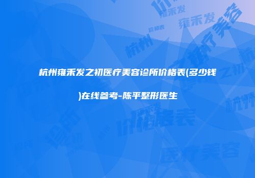 杭州雍禾发之初医疗美容诊所价格表(多少钱)在线参考-陈平整形医生