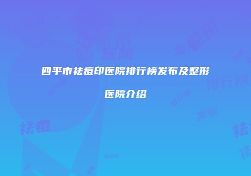 四平市祛痘印医院排行榜发布及整形医院介绍