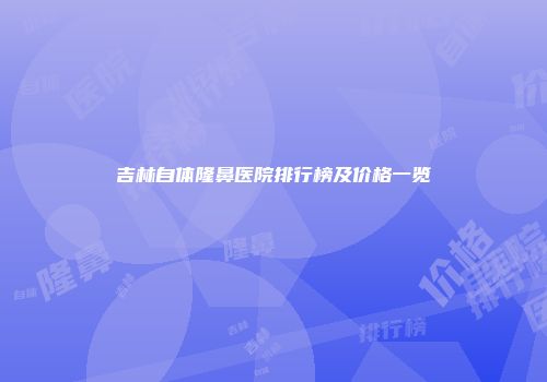吉林自体隆鼻医院排行榜及价格一览
