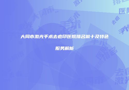大同市激光手术去痘印医院排名前十及特色服务解析