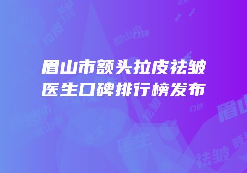 眉山市额头拉皮祛皱医生口碑排行榜发布