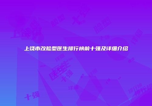 上饶市改脸型医生排行榜前十强及详细介绍
