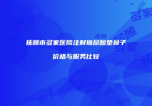 抚顺市多家医院注射玻尿酸垫鼻子价格与服务比较