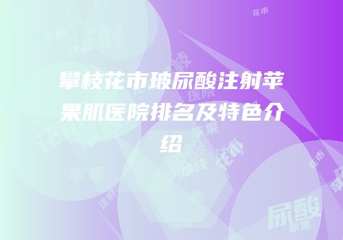 攀枝花市玻尿酸注射苹果肌医院排名及特色介绍
