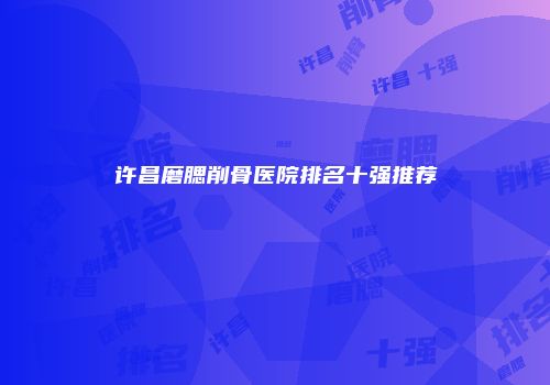 许昌磨腮削骨医院排名十强推荐