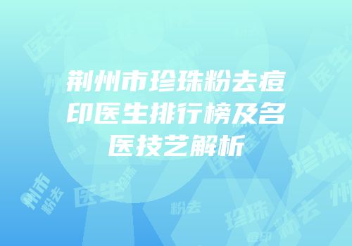 荆州市珍珠粉去痘印医生排行榜及名医技艺解析