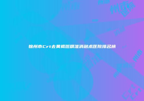 锦州市Crt去黄褐斑精准消融术医院排名榜