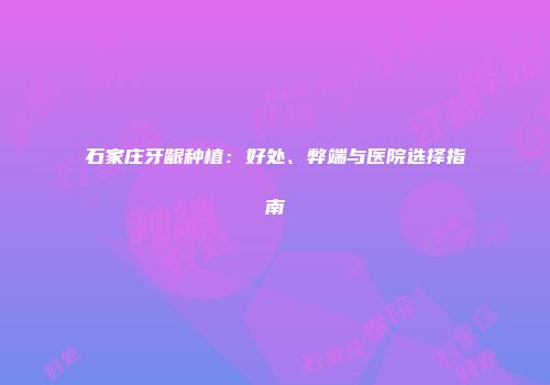 石家庄牙龈种植：好处、弊端与医院选择指南