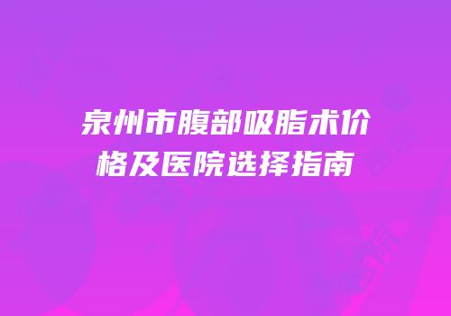 泉州市腹部吸脂术价格及医院选择指南
