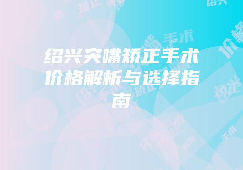绍兴突嘴矫正手术价格解析与选择指南