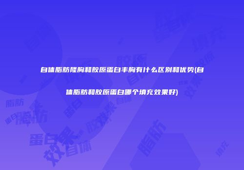 自体脂肪隆胸和胶原蛋白丰胸有什么区别和优势(自体脂肪和胶原蛋白哪个填充效果好)