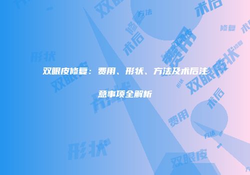 双眼皮修复：费用、形状、方法及术后注意事项全解析