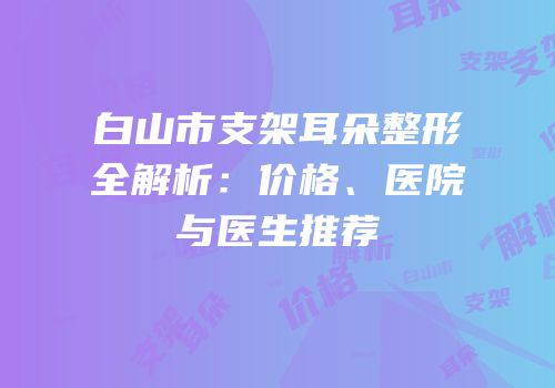 白山市支架耳朵整形全解析：价格、医院与医生推荐