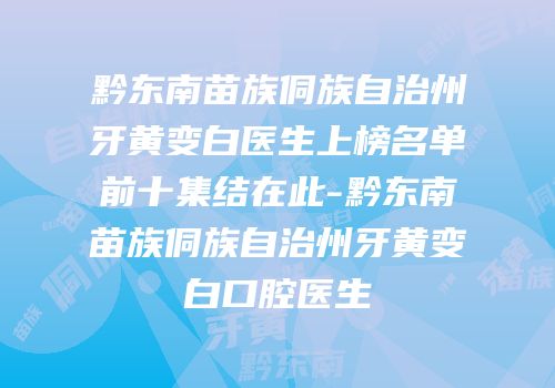 黔东南苗族侗族自治州牙黄变白医生上榜名单前十集结在此-黔东南苗族侗族自治州牙黄变白口腔医生