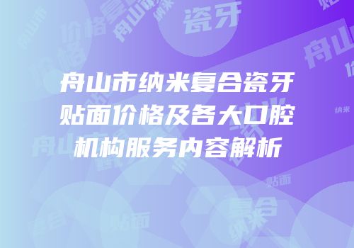 舟山市纳米复合瓷牙贴面价格及各大口腔机构服务内容解析