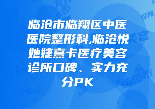临沧市临翔区中医医院整形科,临沧悦她婕熹卡医疗美容诊所口碑、实力充分PK