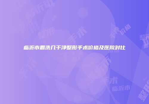 临沂市眉洗几干净整形手术价格及医院对比
